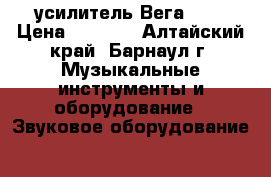 усилитель Вега 120 › Цена ­ 1 500 - Алтайский край, Барнаул г. Музыкальные инструменты и оборудование » Звуковое оборудование   